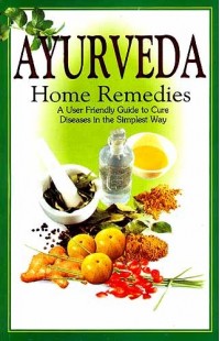 Ayurveda Home Remedies: A User Friendly Guide to Cure Diseases in the Simplest Way